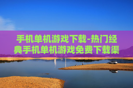 手机单机游戏下载-热门经典手机单机游戏免费下载渠道