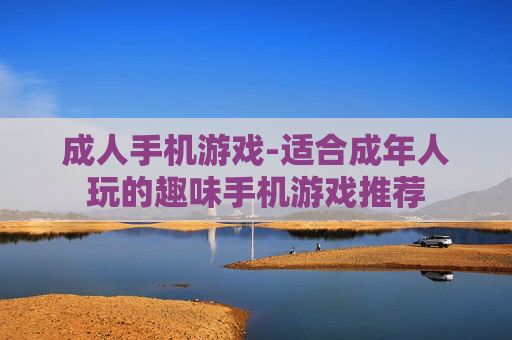 成人手机游戏-适合成年人玩的趣味手机游戏推荐