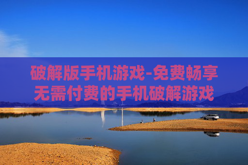 破解版手机游戏-免费畅享无需付费的手机破解游戏