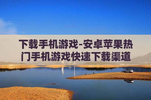 下载手机游戏-安卓苹果热门手机游戏快速下载渠道