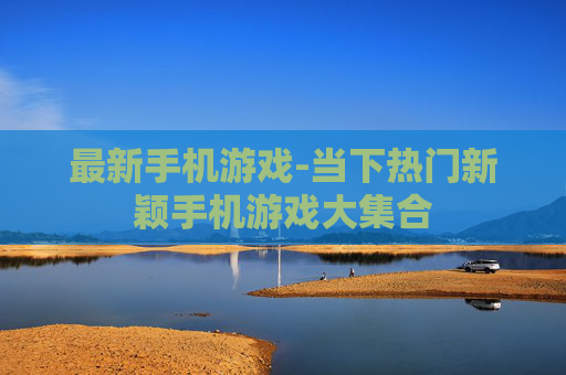 最新手机游戏-当下热门新颖手机游戏大集合