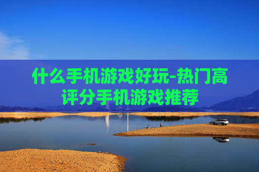 什么手机游戏好玩-热门高评分手机游戏推荐