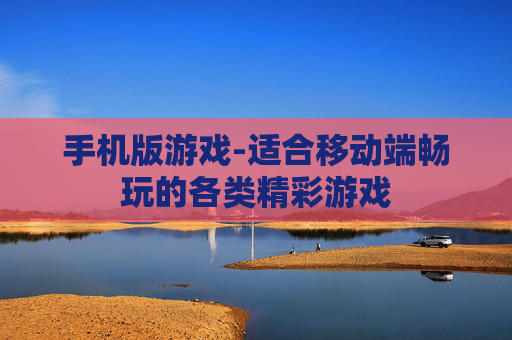 手机版游戏-适合移动端畅玩的各类精彩游戏