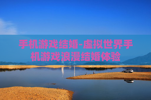 手机游戏结婚-虚拟世界手机游戏浪漫结婚体验