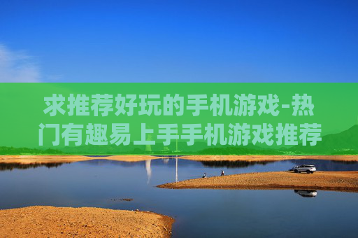 求推荐好玩的手机游戏-热门有趣易上手手机游戏推荐