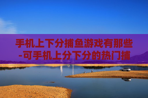 手机上下分捕鱼游戏有那些-可手机上分下分的热门捕鱼游戏大盘点