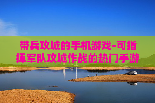 带兵攻城的手机游戏-可指挥军队攻城作战的热门手游