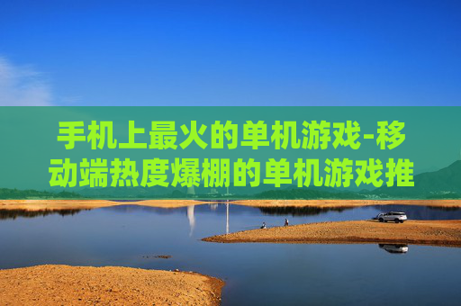 手机上最火的单机游戏-移动端热度爆棚的单机游戏推荐