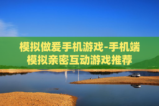 模拟做爰手机游戏-手机端模拟亲密互动游戏推荐
