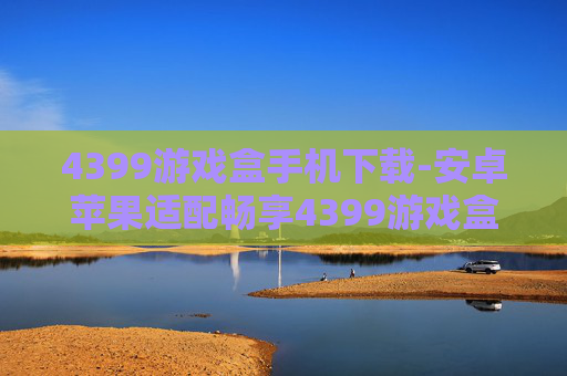 4399游戏盒手机下载-安卓苹果适配畅享4399游戏盒下载