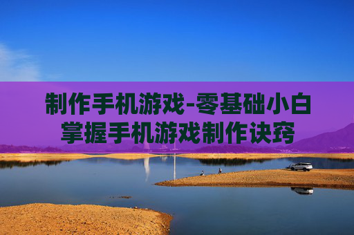 制作手机游戏-零基础小白掌握手机游戏制作诀窍