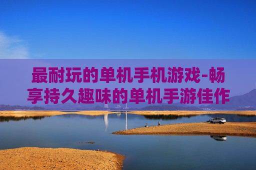 最耐玩的单机手机游戏-畅享持久趣味的单机手游佳作