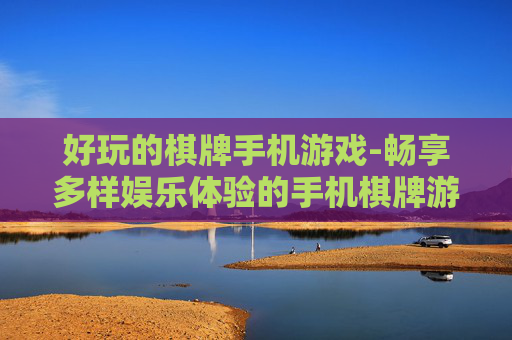 好玩的棋牌手机游戏-畅享多样娱乐体验的手机棋牌游戏