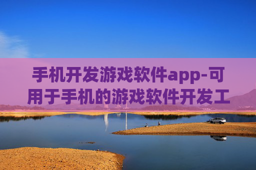 手机开发游戏软件app-可用于手机的游戏软件开发工具平台