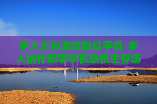 多人生存游戏联机手机-多人协作畅享手机联机生存游戏乐趣