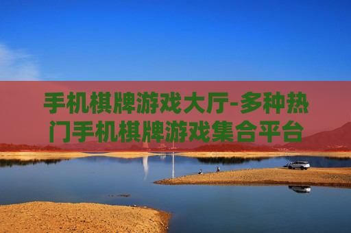 手机棋牌游戏大厅-多种热门手机棋牌游戏集合平台