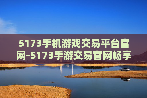 5173手机游戏交易平台官网-5173手游交易官网畅享便捷交易体验