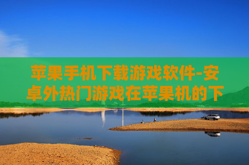 苹果手机下载游戏软件-安卓外热门游戏在苹果机的下载途径