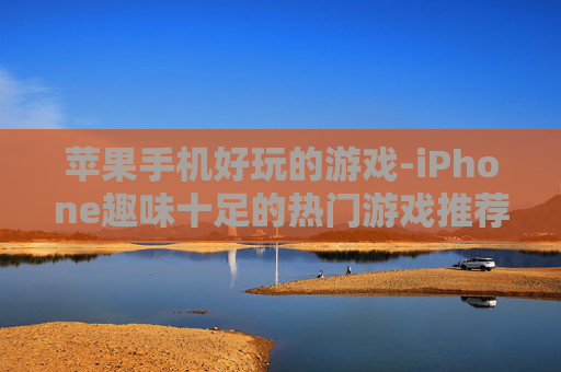 苹果手机好玩的游戏-iPhone趣味十足的热门游戏推荐