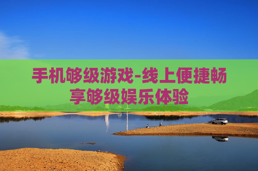 手机够级游戏-线上便捷畅享够级娱乐体验