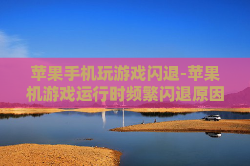 苹果手机玩游戏闪退-苹果机游戏运行时频繁闪退原因揭秘 苹果手机玩游戏闪退-苹果机游戏运行时频繁闪退原因揭秘