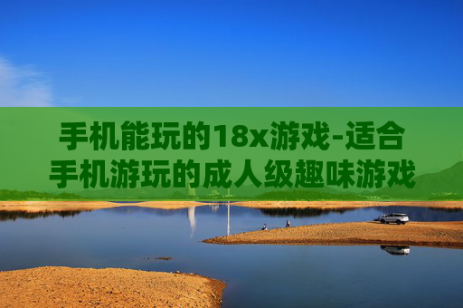 手机能玩的18x游戏-适合手机游玩的成人级趣味游戏