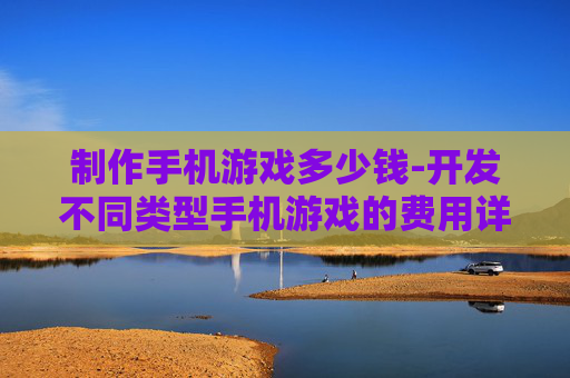 制作手机游戏多少钱-开发不同类型手机游戏的费用详情