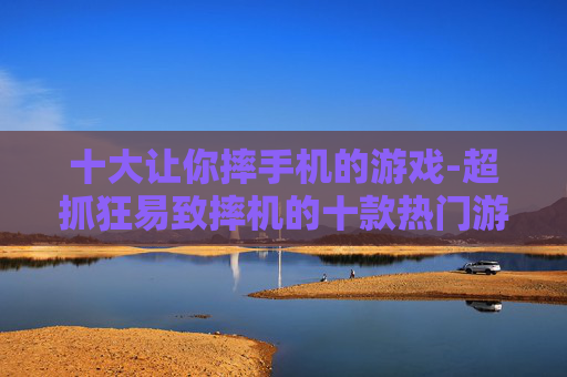 十大让你摔手机的游戏-超抓狂易致摔机的十款热门游戏