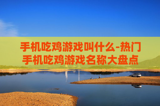手机吃鸡游戏叫什么-热门手机吃鸡游戏名称大盘点