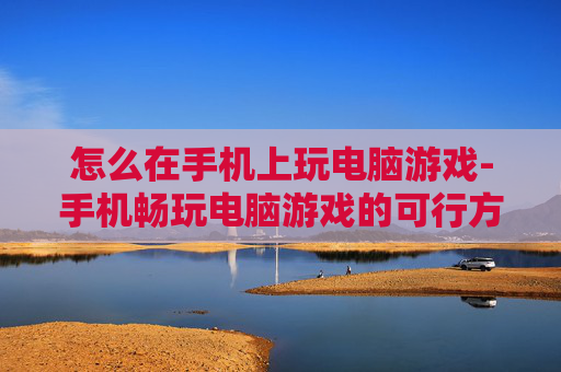 怎么在手机上玩电脑游戏-手机畅玩电脑游戏的可行方法