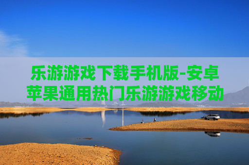 乐游游戏下载手机版-安卓苹果通用热门乐游游戏移动端下载