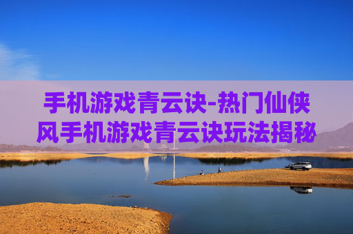 手机游戏青云诀-热门仙侠风手机游戏青云诀玩法揭秘