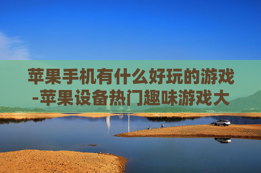 苹果手机有什么好玩的游戏-苹果设备热门趣味游戏大盘点