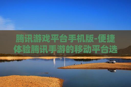 腾讯游戏平台手机版-便捷体验腾讯手游的移动平台选择
