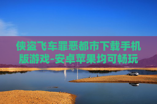 侠盗飞车罪恶都市下载手机版游戏-安卓苹果均可畅玩的侠盗罪恶都市手游资源