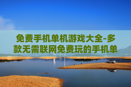 免费手机单机游戏大全-多款无需联网免费玩的手机单机游戏集合