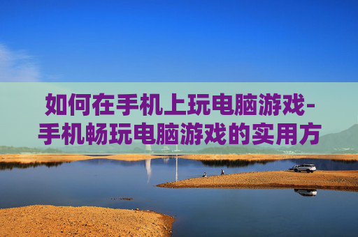 如何在手机上玩电脑游戏-手机畅玩电脑游戏的实用方法技巧
