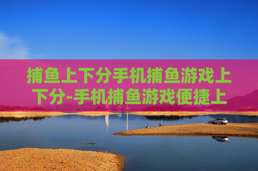 捕鱼上下分手机捕鱼游戏上下分-手机捕鱼游戏便捷上下分渠道解析 捕鱼上下分手机捕鱼游戏上下分-手机捕鱼游戏便捷上下分渠道解析