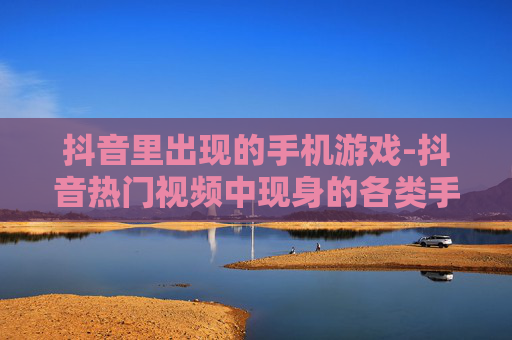 抖音里出现的手机游戏-抖音热门视频中现身的各类手游