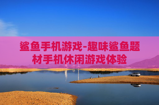 鲨鱼手机游戏-趣味鲨鱼题材手机休闲游戏体验