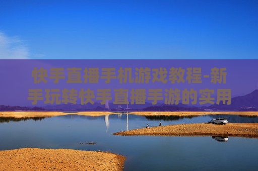 快手直播手机游戏教程-新手玩转快手直播手游的实用指南 快手直播手机游戏教程-新手玩转快手直播手游的实用指南