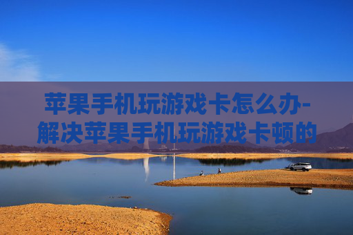 苹果手机玩游戏卡怎么办-解决苹果手机玩游戏卡顿的有效办法