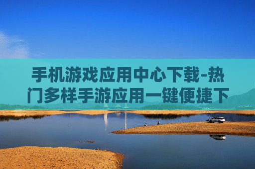 手机游戏应用中心下载-热门多样手游应用一键便捷下载渠道