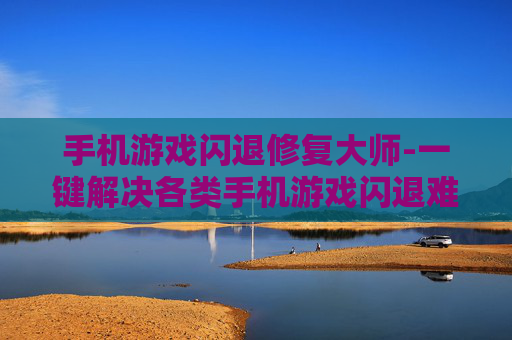 手机游戏闪退修复大师-一键解决各类手机游戏闪退难题