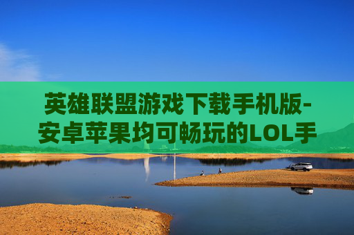 英雄联盟游戏下载手机版-安卓苹果均可畅玩的LOL手游下载途径