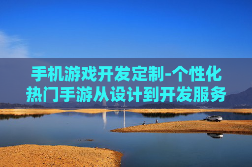 手机游戏开发定制-个性化热门手游从设计到开发服务