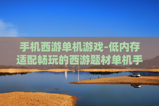 手机西游单机游戏-低内存适配畅玩的西游题材单机手游