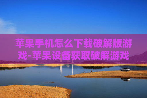 苹果手机怎么下载破解版游戏-苹果设备获取破解游戏下载途径方法