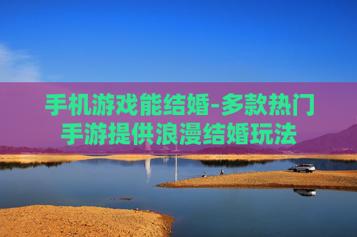 手机游戏能结婚-多款热门手游提供浪漫结婚玩法