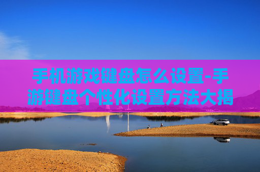 手机游戏键盘怎么设置-手游键盘个性化设置方法大揭秘